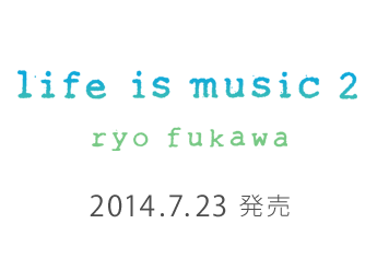 life if musice 2 ryo fukawa 2014.7.23 wed 発売